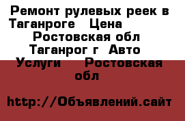 Ремонт рулевых реек в Таганроге › Цена ­ 12 000 - Ростовская обл., Таганрог г. Авто » Услуги   . Ростовская обл.